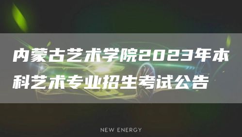 内蒙古艺术学院2023年本科艺术专业招生考试公告