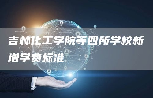 吉林化工学院等四所学校新增学费标准