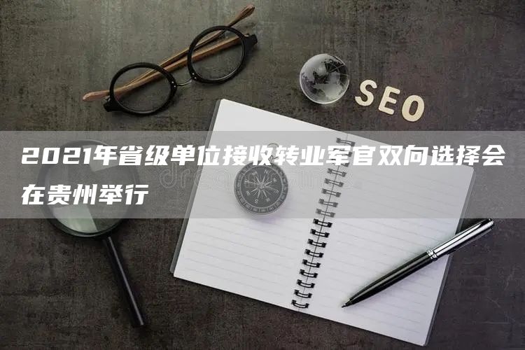 2021年省级单位接收转业军官双向选择会在贵州举行(图1)