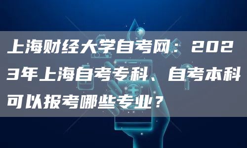 上海财经大学自考网：2023年上海自考专科、自考本科可以报考哪些专业？