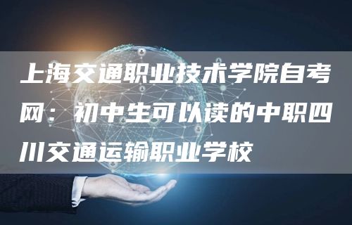 上海交通职业技术学院自考网：初中生可以读的中职四川交通运输职业学校(图1)