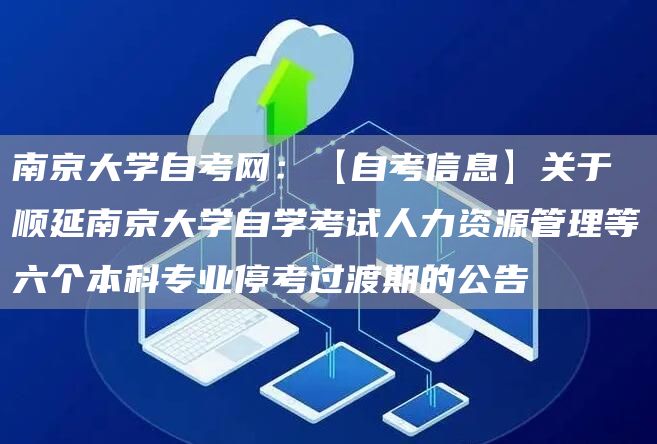 南京大学自考网：【自考信息】关于顺延南京大学自学考试人力资源管理等六个本科专业停考过渡期的公告