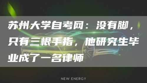 苏州大学自考网：没有脚，只有三根手指，他研究生毕业成了一名律师(图1)