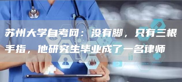 苏州大学自考网：没有脚，只有三根手指，他研究生毕业成了一名律师