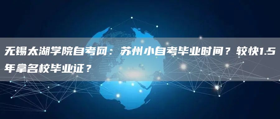 无锡太湖学院自考网：苏州小自考毕业时间？较快1.5年拿名校毕业证？(图1)
