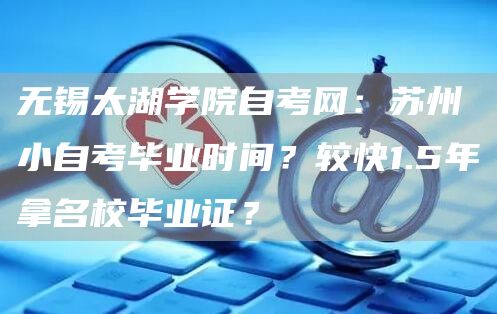 无锡太湖学院自考网：苏州小自考毕业时间？较快1.5年拿名校毕业证？