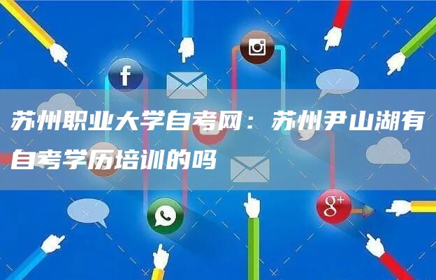 苏州职业大学自考网：苏州尹山湖有自考学历培训的吗(图1)