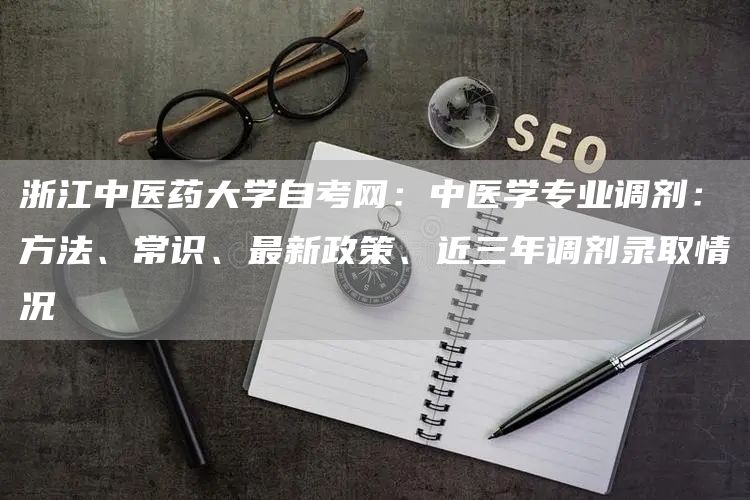 浙江中医药大学自考网：中医学专业调剂：方法、常识、最新政策、近三年调剂录取情况