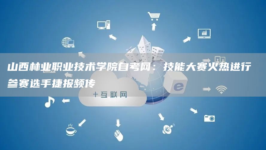 山西林业职业技术学院自考网：技能大赛火热进行 参赛选手捷报频传(图1)