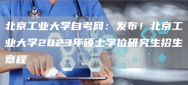 北京工业大学自考网：发布！北京工业大学2023年硕士学位研究生招生章程(图1)