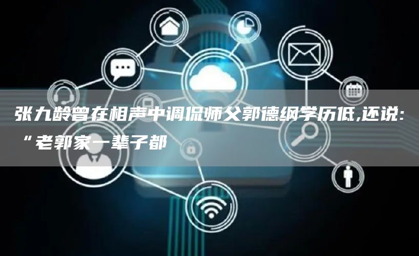 张九龄曾在相声中调侃师父郭德纲学历低,还说:“老郭家一辈子都(图1)
