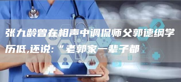 张九龄曾在相声中调侃师父郭德纲学历低,还说:“老郭家一辈子都