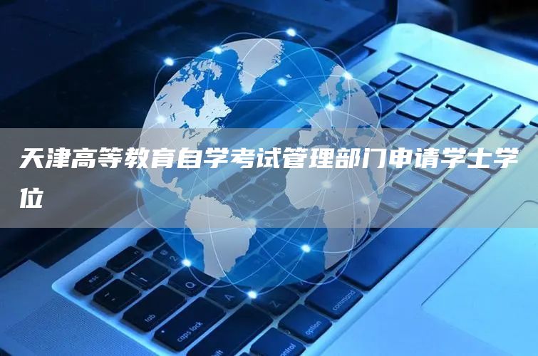 天津高等教育自学考试管理部门申请学士学位