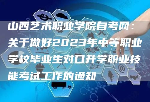 山西艺术职业学院自考网：关于做好2023年中等职业学校毕业生对口升学职业技能考试工作的通知