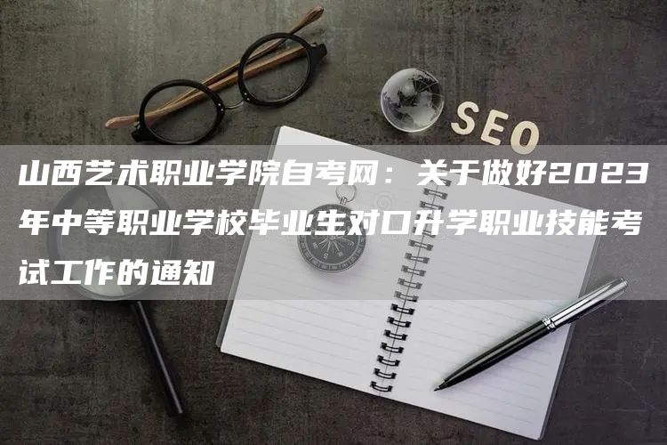 山西艺术职业学院自考网：关于做好2023年中等职业学校毕业生对口升学职业技能考试工作的通知(图1)