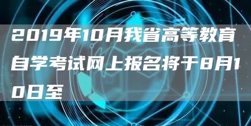 2019年10月我省高等教育自学考试网上报名将于8月10日至