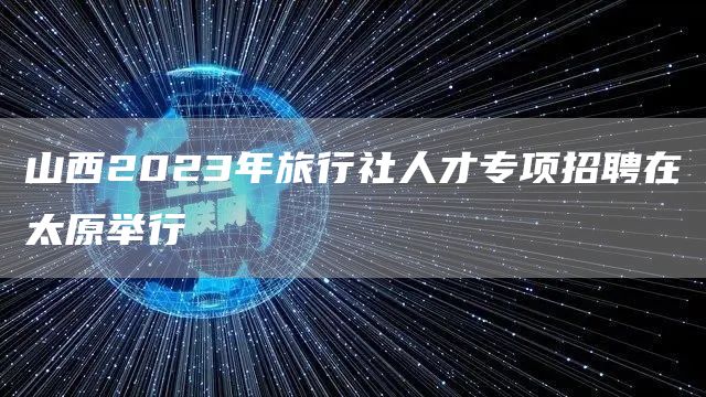 山西2023年旅行社人才专项招聘在太原举行(图1)