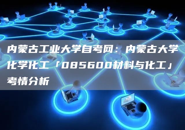 内蒙古工业大学自考网：内蒙古大学化学化工「085600材料与化工」考情分析(图1)