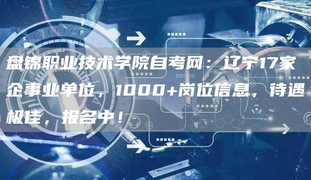 盘锦职业技术学院自考网：辽宁17家企事业单位，1000+岗位信息，待遇极佳，报名