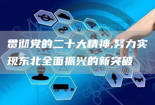 贯彻党的二十大精神,努力实现东北全面振兴的新突破(图1)