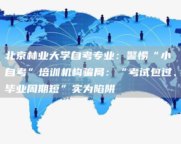 北京林业大学自考专业：警惕“小自考”培训机构骗局：“考试包过、毕业周期短”实为陷阱(图1)