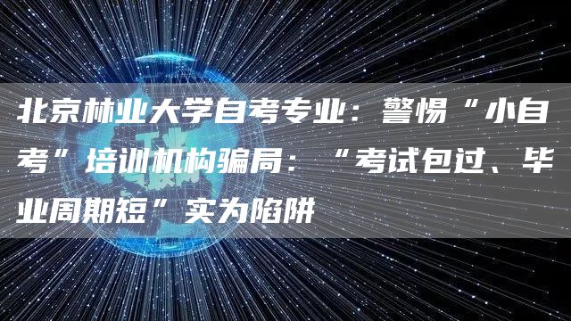 北京林业大学自考专业：警惕“小自考”培训机构骗局：“考试包过、毕业周期短”实为陷