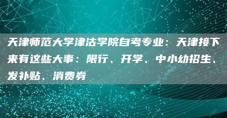 天津师范大学津沽学院自考专业：天津接下来有这些大事：限行、开学、中小幼招生、发补贴、消费券(图1)