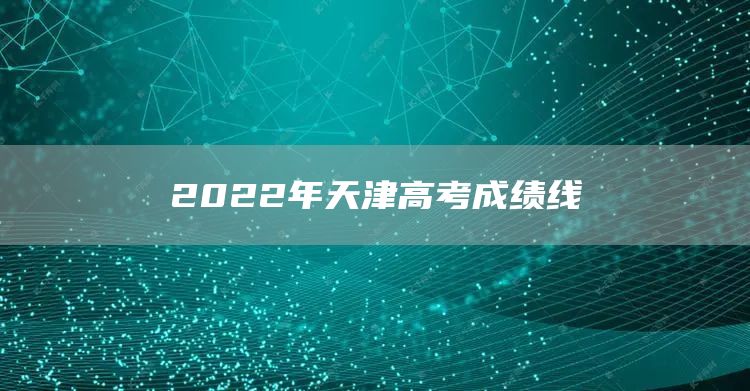 2022年天津高考成绩线