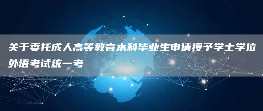 关于委托成人高等教育本科毕业生申请授予学士学位外语考试统一考(图1)
