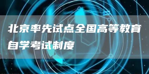 北京率先试点全国高等教育自学考试制度(图1)