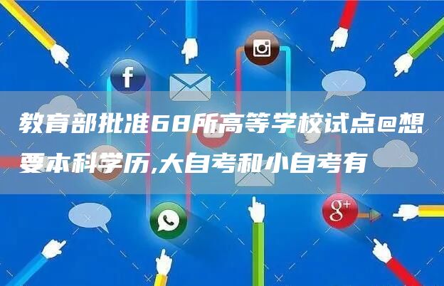 教育部批准68所高等学校试点@想要本科学历,大自考和小自考有