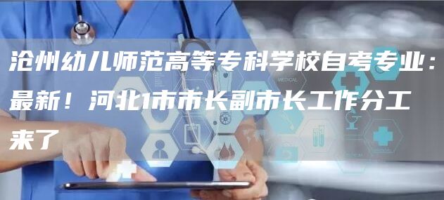 沧州幼儿师范高等专科学校自考专业：最新！河北1市市长副市长工作分工来了