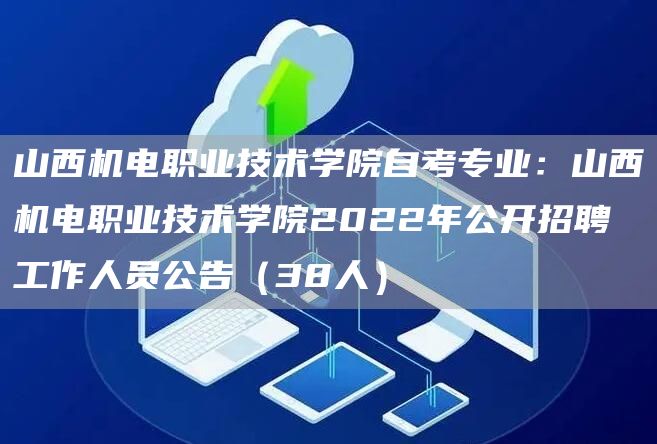 山西机电职业技术学院自考专业：山西机电职业技术学院2022年公开招聘工作人员公告（38人）(图1)