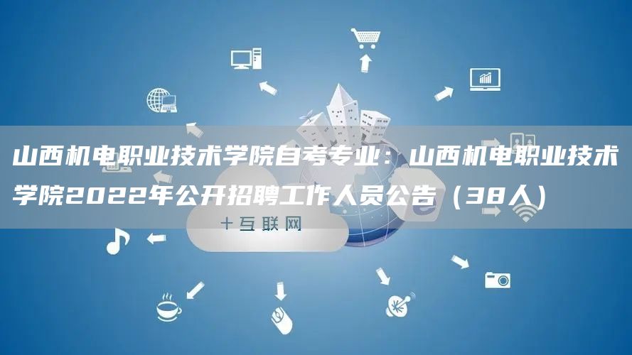 山西机电职业技术学院自考专业：山西机电职业技术学院2022年公开招聘工作人员公告