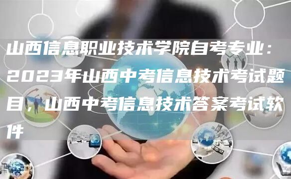山西信息职业技术学院自考专业：2023年山西中考信息技术考试题目，山西中考信息技