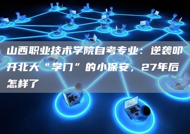 山西职业技术学院自考专业：逆袭叩开北大“学门”的小保安，27年后怎样了