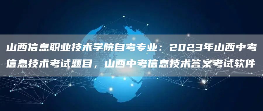 山西信息职业技术学院自考专业：2023年山西中考信息技术考试题目，山西中考信息技术答案考试软件(图1)
