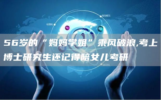 56岁的“妈妈学姐”乘风破浪,考上博士研究生还记得陪女儿考研(图1)