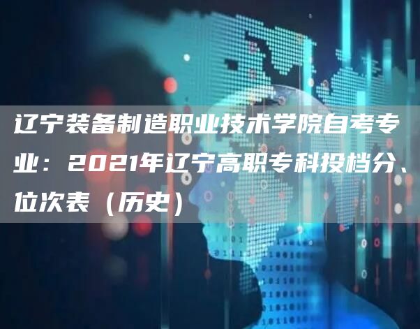 辽宁装备制造职业技术学院自考专业：2021年辽宁高职专科投档分、位次表（历史）
