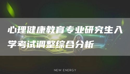 心理健康教育专业研究生入学考试调整综合分析