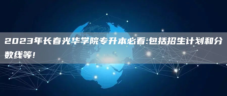 2023年长春光华学院专升本必看:包括招生计划和分数线等!(图1)