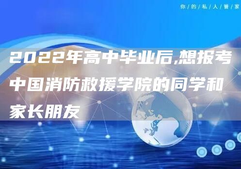 2022年高中毕业后,想报考中国消防救援学院的同学和家长朋友
