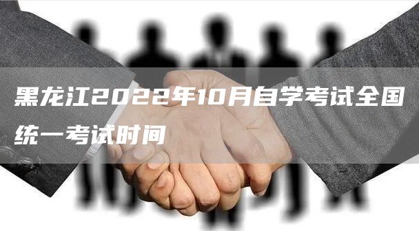 黑龙江2022年10月自学考试全国统一考试时间