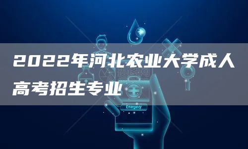2022年河北农业大学成人高考招生专业(图1)