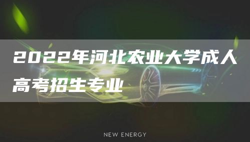 2022年河北农业大学成人高考招生专业