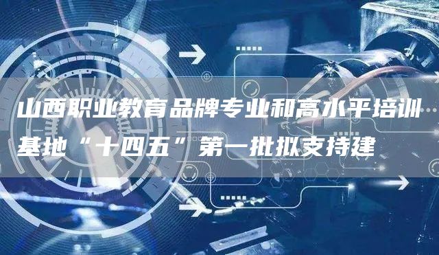山西职业教育品牌专业和高水平培训基地“十四五”第一批拟支持建(图1)