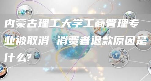 内蒙古理工大学工商管理专业被取消 消费者退款原因是什么?
