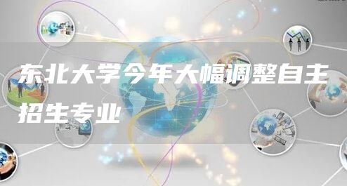 东北大学今年大幅调整自主招生专业
