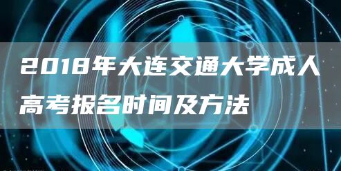 2018年大连交通大学成人高考报名时间及方法(图1)