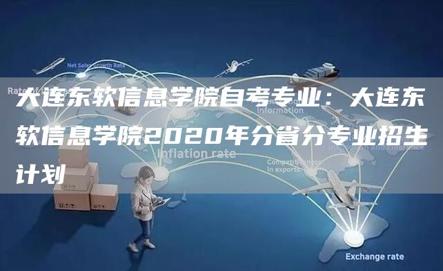 大连东软信息学院自考专业：大连东软信息学院2020年分省分专业招生计划